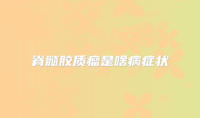 脊髓胶质瘤是啥病症状