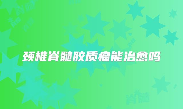 颈椎脊髓胶质瘤能治愈吗