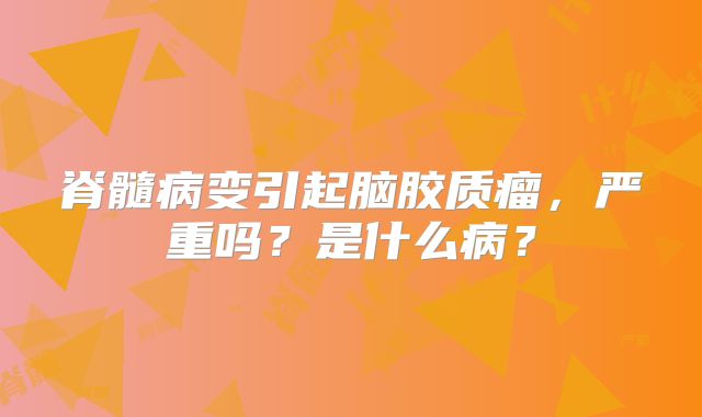 脊髓病变引起脑胶质瘤，严重吗？是什么病？