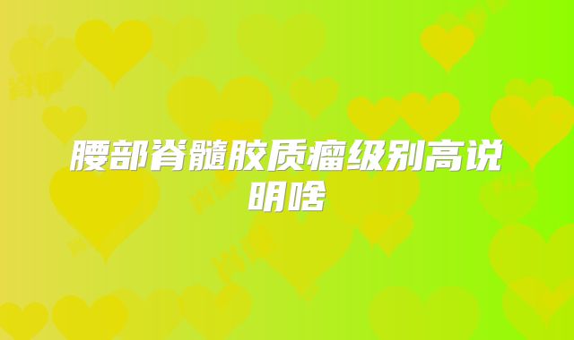 腰部脊髓胶质瘤级别高说明啥