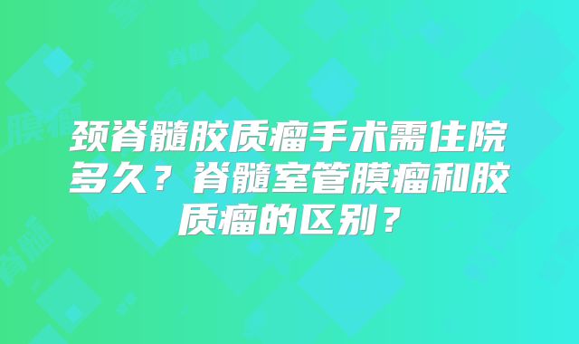 颈脊髓胶质瘤手术需住院多久？脊髓室管膜瘤和胶质瘤的区别？