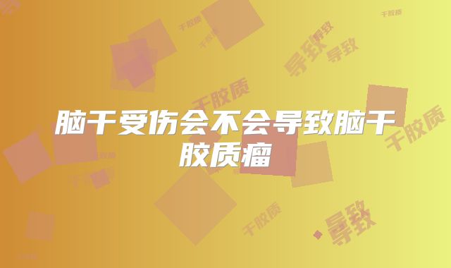脑干受伤会不会导致脑干胶质瘤