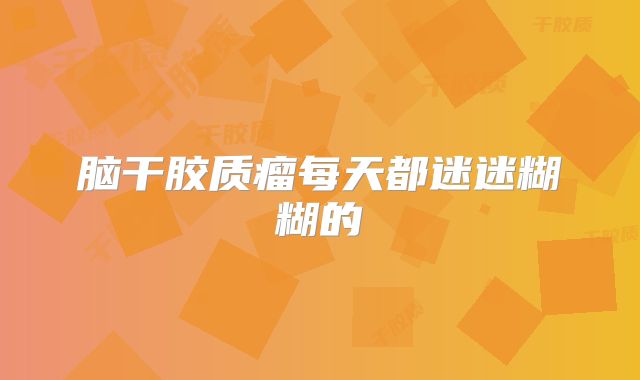 脑干胶质瘤每天都迷迷糊糊的