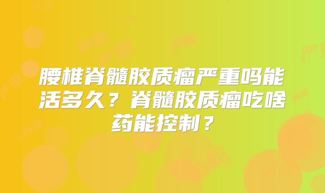 腰椎脊髓胶质瘤严重吗能活多久？脊髓胶质瘤吃啥药能控制？