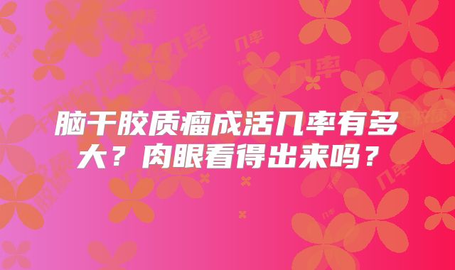 脑干胶质瘤成活几率有多大？肉眼看得出来吗？