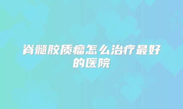 脊髓胶质瘤怎么治疗最好的医院