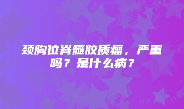 颈胸位脊髓胶质瘤，严重吗？是什么病？