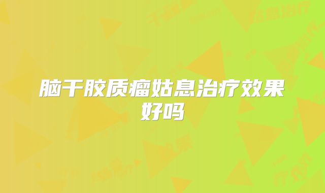 脑干胶质瘤姑息治疗效果好吗
