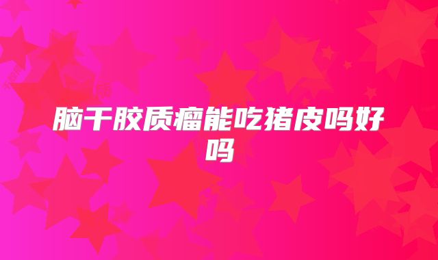 脑干胶质瘤能吃猪皮吗好吗