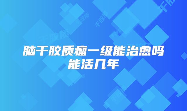 脑干胶质瘤一级能治愈吗能活几年