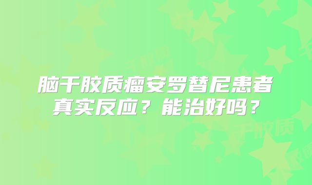 脑干胶质瘤安罗替尼患者真实反应？能治好吗？