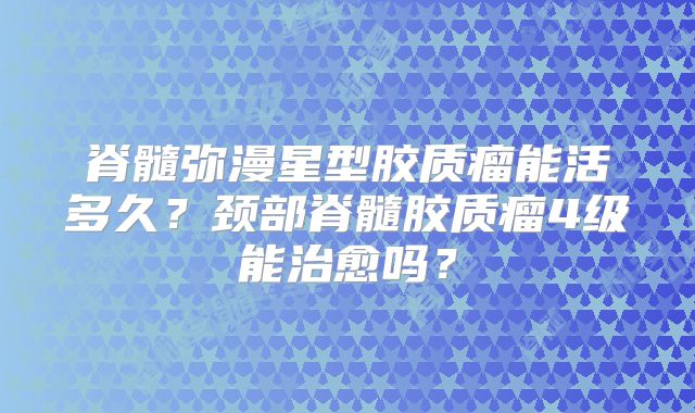 脊髓弥漫星型胶质瘤能活多久？颈部脊髓胶质瘤4级能治愈吗？