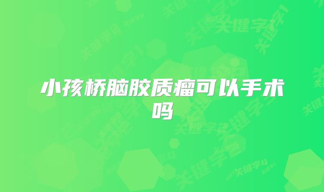 小孩桥脑胶质瘤可以手术吗