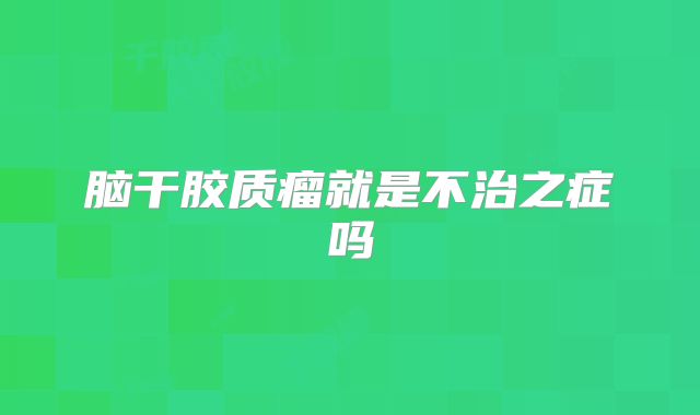 脑干胶质瘤就是不治之症吗