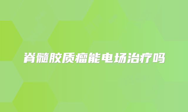 脊髓胶质瘤能电场治疗吗