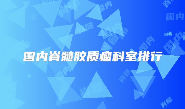 国内脊髓胶质瘤科室排行