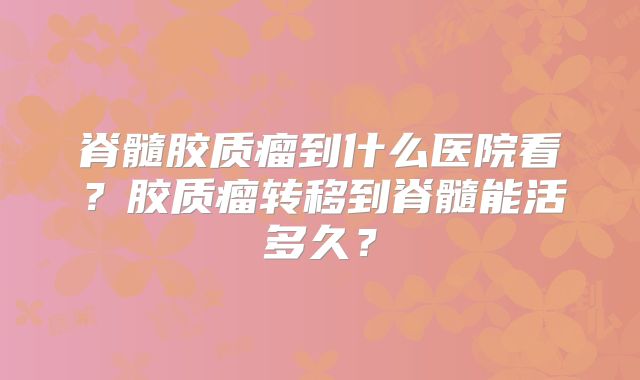 脊髓胶质瘤到什么医院看？胶质瘤转移到脊髓能活多久？