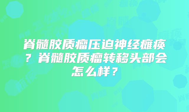脊髓胶质瘤压迫神经瘫痪？脊髓胶质瘤转移头部会怎么样？