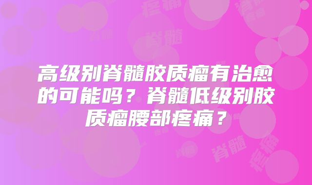 高级别脊髓胶质瘤有治愈的可能吗？脊髓低级别胶质瘤腰部疼痛？