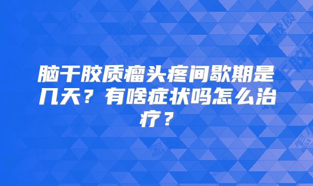 脑干胶质瘤头疼间歇期是几天？有啥症状吗怎么治疗？