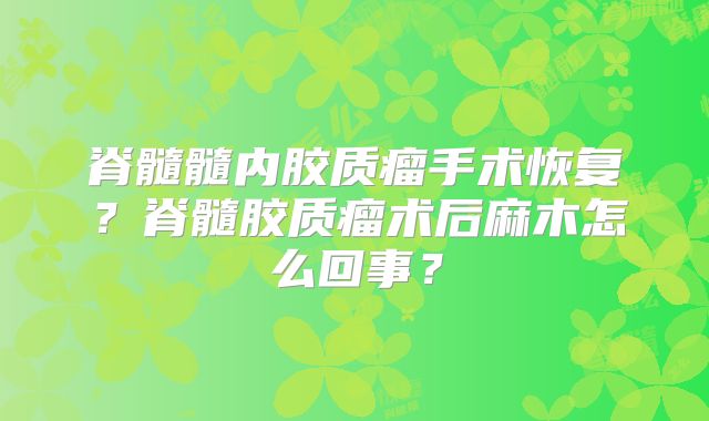 脊髓髓内胶质瘤手术恢复？脊髓胶质瘤术后麻木怎么回事？