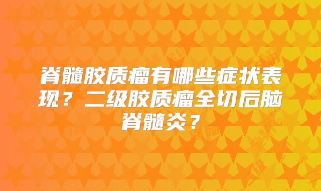 脊髓胶质瘤有哪些症状表现？二级胶质瘤全切后脑脊髓炎？