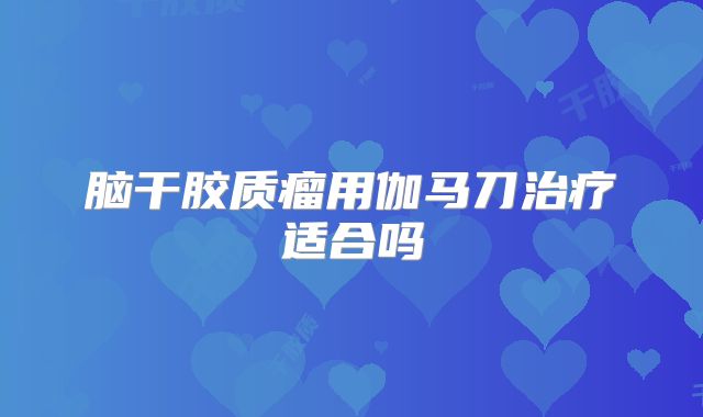 脑干胶质瘤用伽马刀治疗适合吗