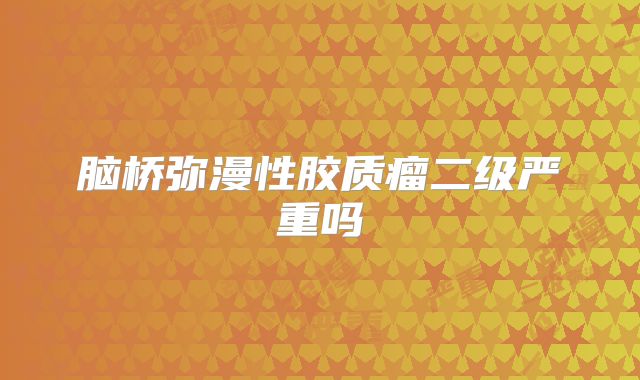 脑桥弥漫性胶质瘤二级严重吗