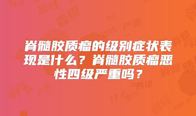 脊髓胶质瘤的级别症状表现是什么？脊髓胶质瘤恶性四级严重吗？