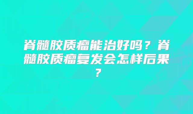 脊髓胶质瘤能治好吗？脊髓胶质瘤复发会怎样后果？