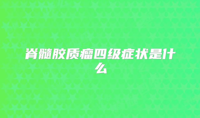 脊髓胶质瘤四级症状是什么