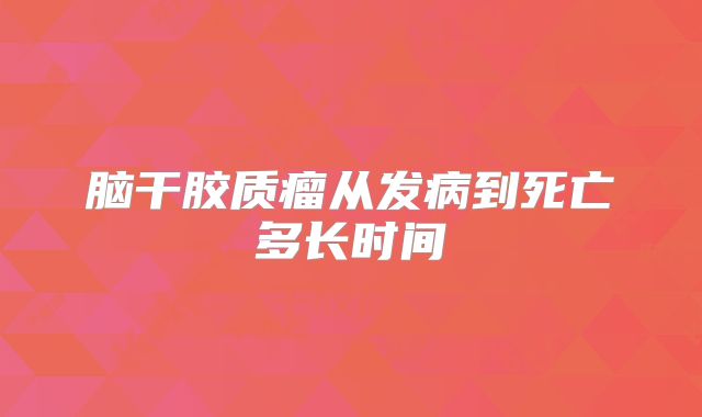 脑干胶质瘤从发病到死亡多长时间