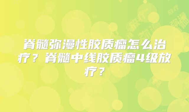 脊髓弥漫性胶质瘤怎么治疗？脊髓中线胶质瘤4级放疗？
