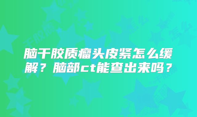脑干胶质瘤头皮紧怎么缓解？脑部ct能查出来吗？
