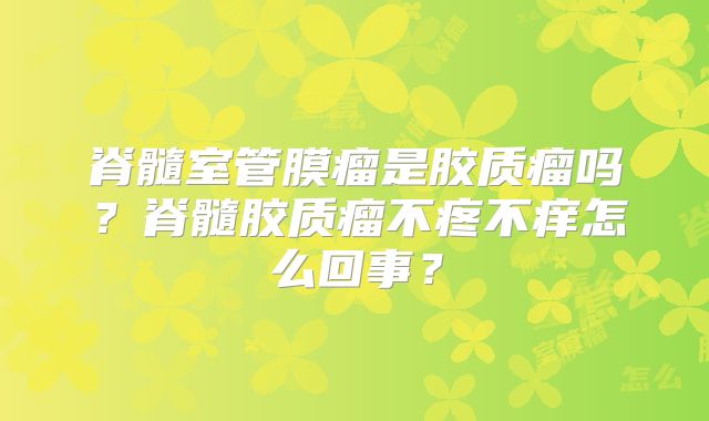 脊髓室管膜瘤是胶质瘤吗？脊髓胶质瘤不疼不痒怎么回事？