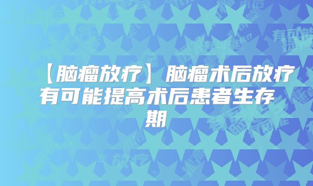 【脑瘤放疗】脑瘤术后放疗有可能提高术后患者生存期