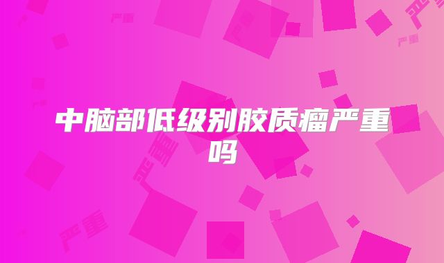中脑部低级别胶质瘤严重吗