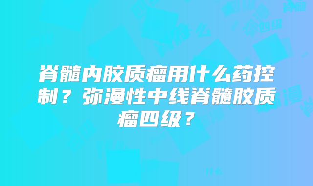 脊髓内胶质瘤用什么药控制？弥漫性中线脊髓胶质瘤四级？