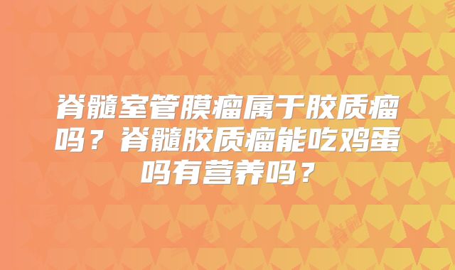 脊髓室管膜瘤属于胶质瘤吗？脊髓胶质瘤能吃鸡蛋吗有营养吗？