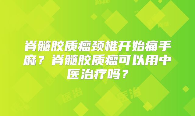 脊髓胶质瘤颈椎开始痛手麻？脊髓胶质瘤可以用中医治疗吗？