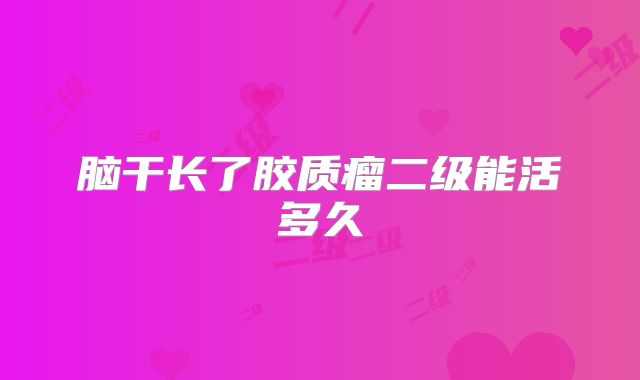 脑干长了胶质瘤二级能活多久