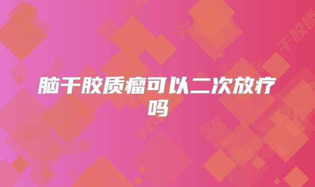 脑干胶质瘤可以二次放疗吗