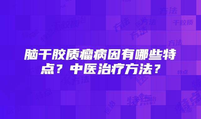 脑干胶质瘤病因有哪些特点？中医治疗方法？