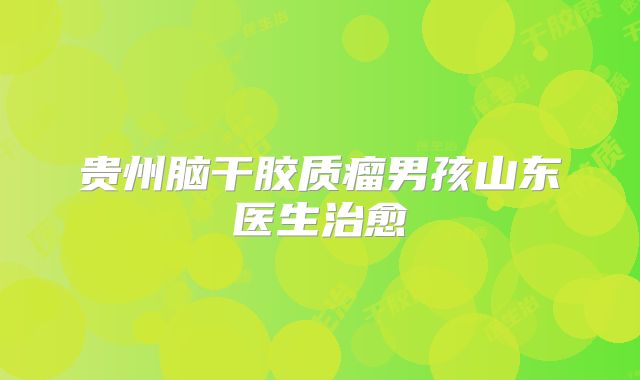 贵州脑干胶质瘤男孩山东医生治愈
