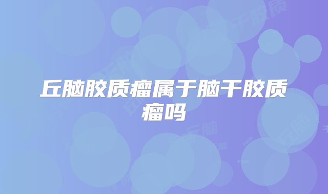 丘脑胶质瘤属于脑干胶质瘤吗