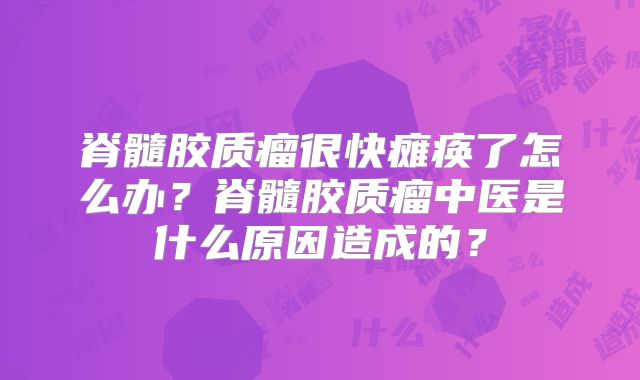 脊髓胶质瘤很快瘫痪了怎么办？脊髓胶质瘤中医是什么原因造成的？