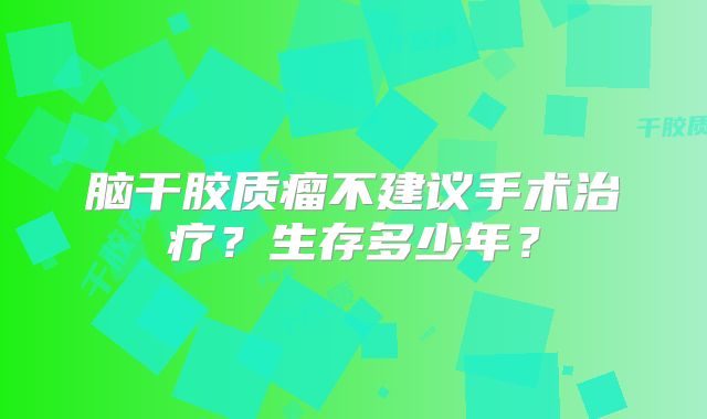 脑干胶质瘤不建议手术治疗？生存多少年？