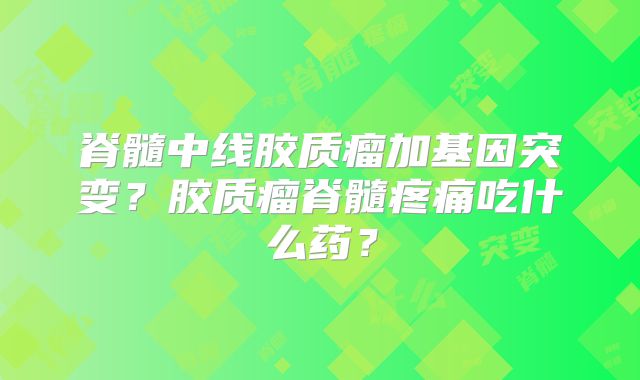 脊髓中线胶质瘤加基因突变？胶质瘤脊髓疼痛吃什么药？