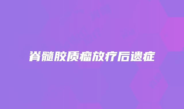 脊髓胶质瘤放疗后遗症