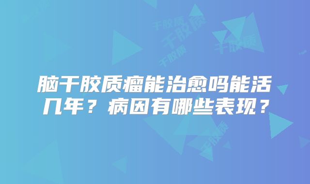 脑干胶质瘤能治愈吗能活几年？病因有哪些表现？